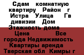 Сдам 1 комнатную квартиру › Район ­ г. Истра › Улица ­ 9 Гв.дивизии › Дом ­ 50 › Этажность дома ­ 9 › Цена ­ 18 000 - Все города Недвижимость » Квартиры аренда   . Тверская обл.,Кимры г.